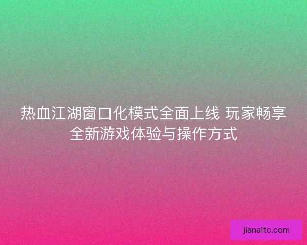热血江湖窗口化模式全面上线 玩家畅享全新游戏体验与操作方式