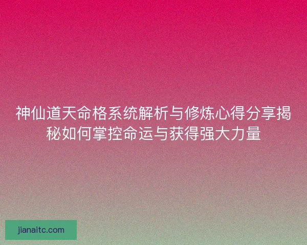 神仙道天命格系统解析与修炼心得分享揭秘如何掌控命运与获得强大力量