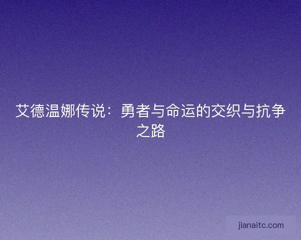 艾德温娜传说：勇者与命运的交织与抗争之路