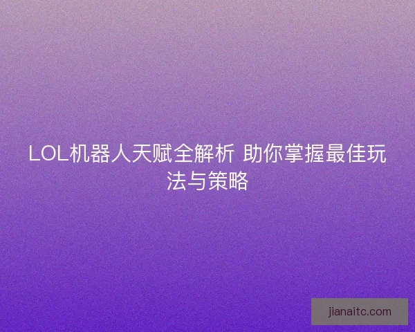LOL机器人天赋全解析 助你掌握最佳玩法与策略