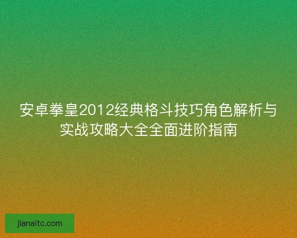 安卓拳皇2012经典格斗技巧角色解析与实战攻略大全全面进阶指南