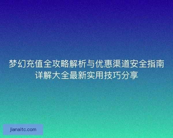 梦幻充值全攻略解析与优惠渠道安全指南详解大全最新实用技巧分享