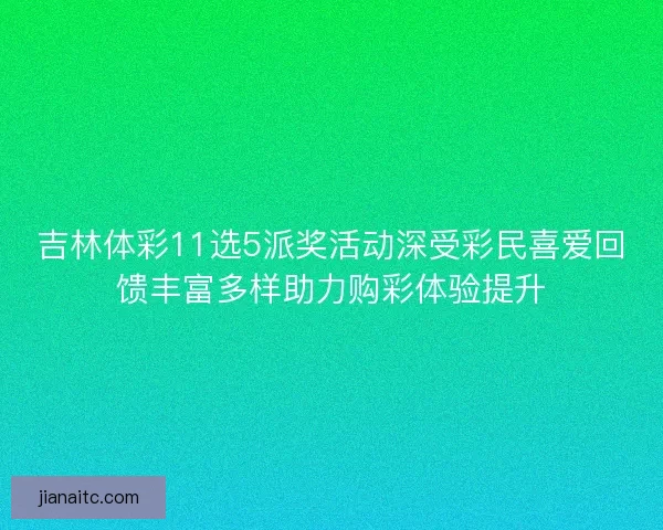 吉林体彩11选5派奖活动深受彩民喜爱回馈丰富多样助力购彩体验提升